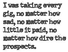 I was
taking every gig, no matter how sad...