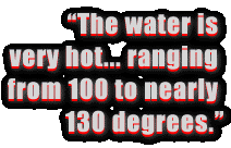 The water is very hot...
ranging from 100 to nearly 130 degrees.