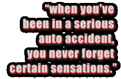 When you've been in a serious
auto accident, you never forget certain sensations.