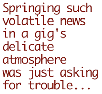Springing such volatile news in a gig's delicate atmosphere was just asking for trouble...