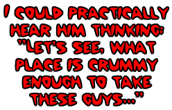 I could practically hear him thinking: Let's see, what place is crummy enough to take these guys...